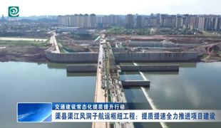 渠县渠江风洞子航运枢纽工程：提质提速全力推进项目建设