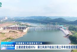 土建进度完成 95%！渠江风洞子航运工程上半年攻坚成效显著